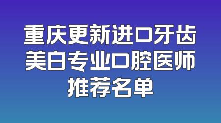 重庆更新进口牙齿美白专业口腔医师推荐名单
