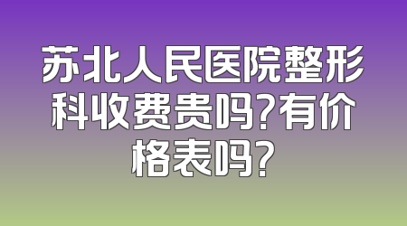 苏北人民医院整形科收费贵吗？有价格表吗？