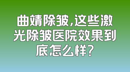曲靖除皱，这些激光除皱医院效果到底怎么样？