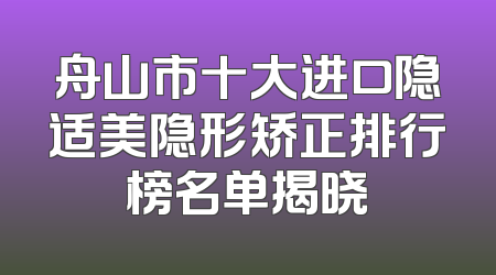 舟山市十大进口隐适美隐形矫正排行榜名单揭晓