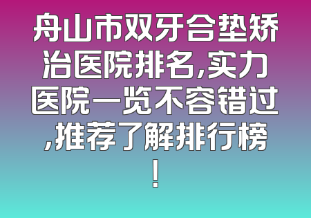 舟山市双牙合垫矫治医院排名，实力医院一览不容错过，推荐了解排行榜！