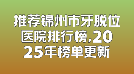 推荐锦州市牙脱位医院排行榜，2025年榜单更新