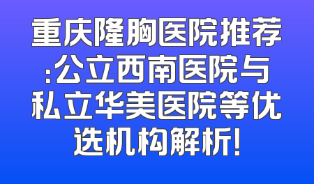 重庆隆胸医院推荐：公立西南医院与私立华美医院等优选机构解析！