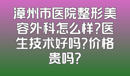 漳州市医院整形美容外科怎么样？医生技术好吗？价格贵吗？