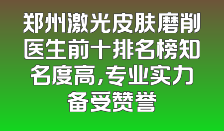 郑州激光皮肤磨削医生前十排名榜知名度高，专业实力备受赞誉