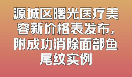 源城区曙光医疗美容新价格表发布，附成功消除面部鱼尾纹实例