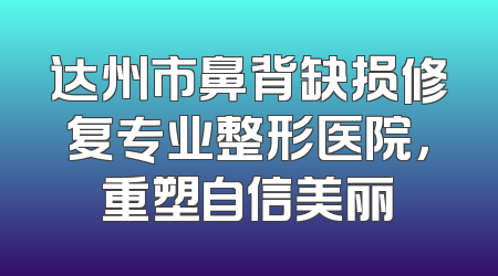 达州市鼻背缺损修复专业整形医院，重塑自信美丽
