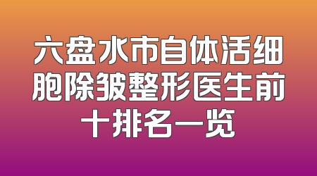六盘水市自体活细胞除皱整形医生前十排名一览