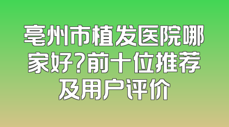 亳州市植发医院哪家好？前十位推荐及用户评价