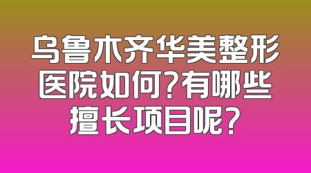 乌鲁木齐华美整形医院如何？有哪些擅长项目呢？