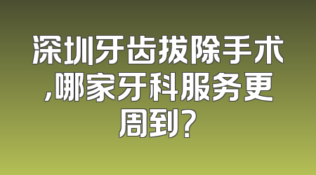 深圳牙齿拔除手术，哪家牙科服务更周到？