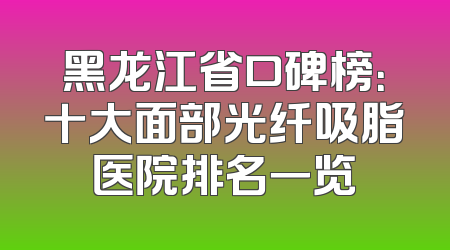 黑龙江省口碑榜：十大面部光纤吸脂医院排名一览