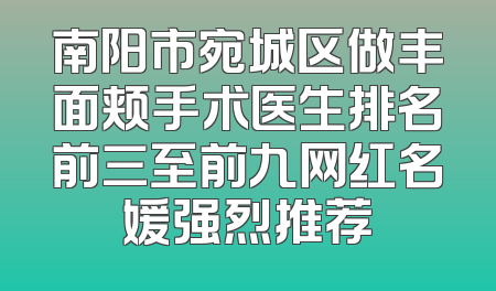 南阳市宛城区做丰面颊手术医生排名前三至前九网红名媛强烈推荐