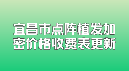 宜昌市点阵植发加密价格收费表更新