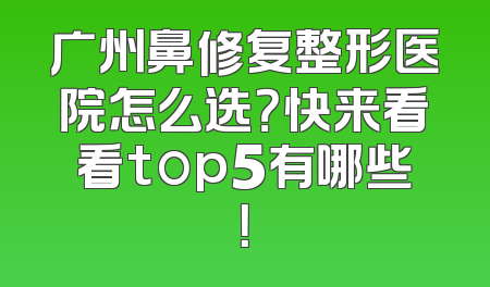 广州鼻修复整形医院怎么选？快来看看top5有哪些！