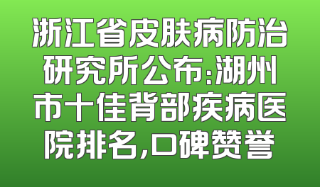 浙江省皮肤病防治研究所公布：湖州市十佳背部疾病医院排名，口碑赞誉