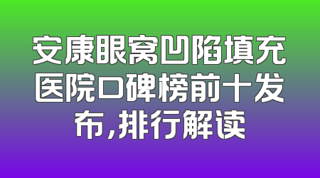 安康眼窝凹陷填充医院口碑榜前十发布，排行解读