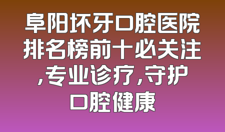 阜阳坏牙口腔医院排名榜前十必关注，专业诊疗，守护口腔健康