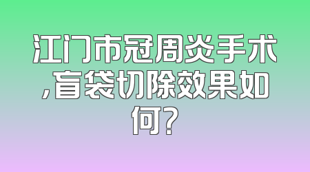 江门市冠周炎手术，盲袋切除效果如何？
