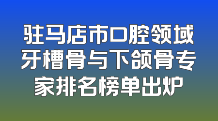 驻马店市口腔领域牙槽骨与下颌骨专家排名榜单出炉