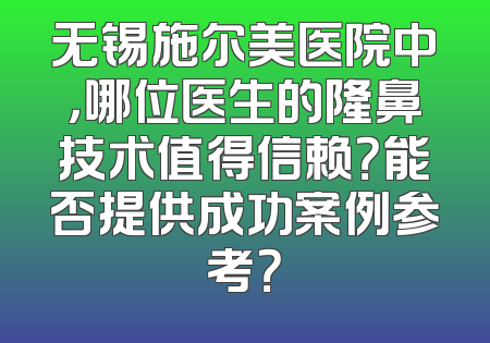 无锡施尔美医院中，哪位医生的隆鼻技术值得信赖？能否提供成功案例参考？