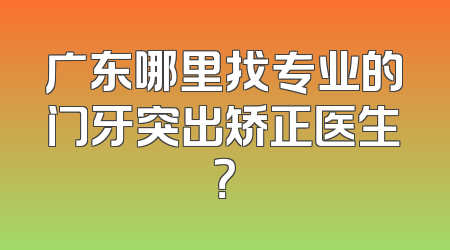 广东哪里找专业的门牙突出矫正医生？