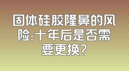 固体硅胶隆鼻的风险：十年后是否需要更换？