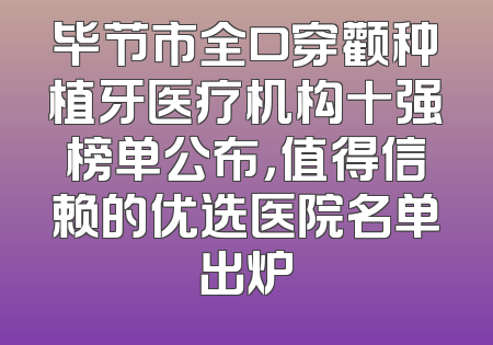毕节市全口穿颧种植牙医疗机构十强榜单公布，值得信赖的优选医院名单出炉