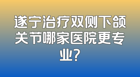 遂宁治疗双侧下颌关节哪家医院更专业？