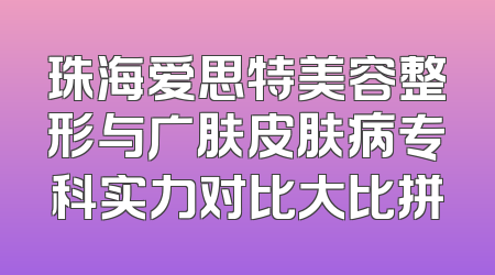 珠海爱思特美容整形与广肤皮肤病专科实力对比大比拼