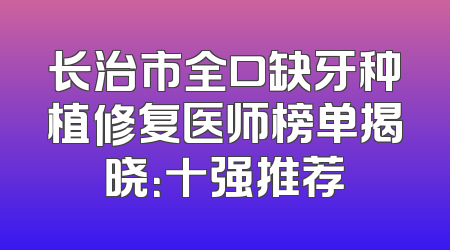 长治市全口缺牙种植修复医师榜单揭晓：十强推荐