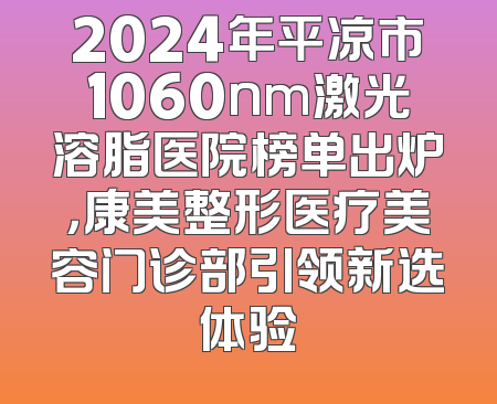 2024年平凉市1060nm激光溶脂医院榜单出炉，康美整形医疗美容门诊部引领新选体验