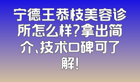 宁德王恭枝美容诊所怎么样？拿出简介、技术口碑可了解！