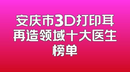 安庆市3D打印耳再造领域十大医生榜单