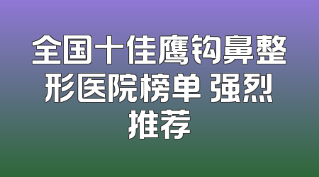 全国十佳鹰钩鼻整形医院榜单 强烈推荐