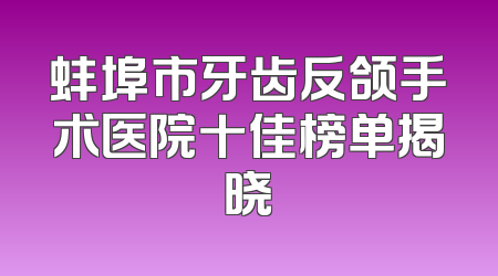 蚌埠市牙齿反颌手术医院十佳榜单揭晓