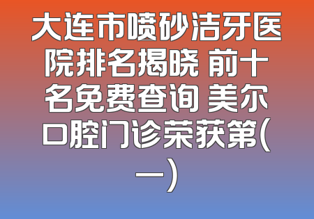 大连市喷砂洁牙医院排名揭晓 前十名免费查询 美尔口腔门诊荣获第（一）