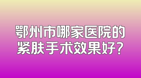 鄂州市哪家医院的紧肤手术效果好？