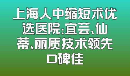上海人中缩短术优选医院：宜芸、仙蒂、丽质技术领先口碑佳