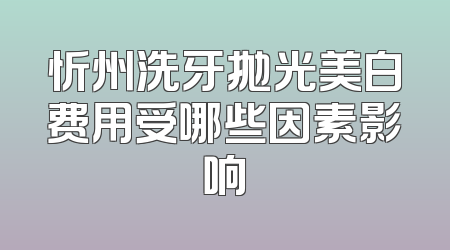 忻州洗牙抛光美白费用受哪些因素影响