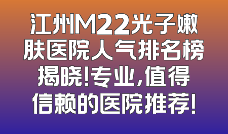 江州M22光子嫩肤医院人气排名榜揭晓！专业，值得信赖的医院推荐！