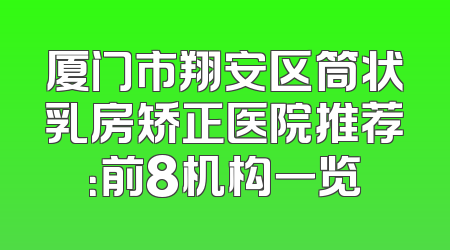 厦门市翔安区筒状乳房矫正医院推荐：前8机构一览