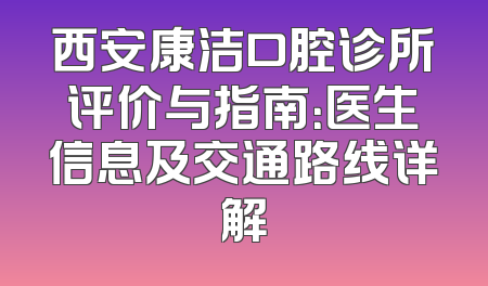 西安康洁口腔诊所评价与指南：医生信息及交通路线详解