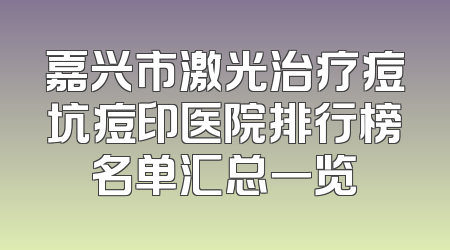 嘉兴市激光治疗痘坑痘印医院排行榜名单汇总一览