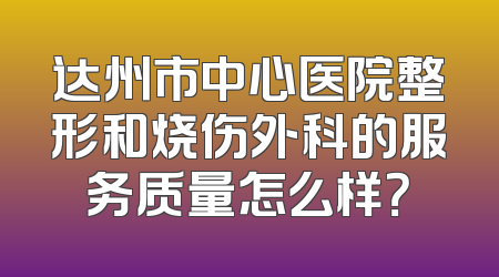 达州市中心医院整形和烧伤外科的服务质量怎么样？