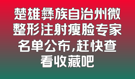 楚雄彝族自治州微整形注射瘦脸专家名单公布，赶快查看收藏吧