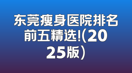 东莞瘦身医院排名前五精选!(2025版)