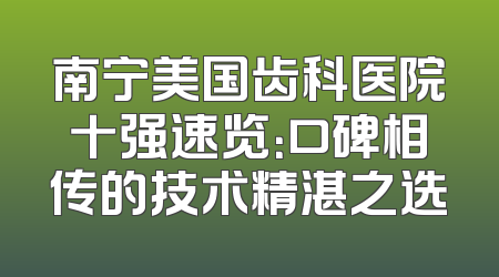 南宁美国齿科医院十强速览：口碑相传的技术精湛之选