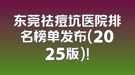 东莞祛痘坑医院排名榜单发布（2025版）！