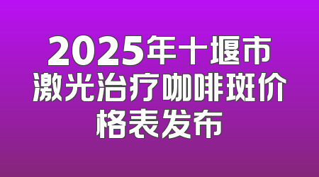 2025年十堰市激光治疗咖啡斑价格表发布